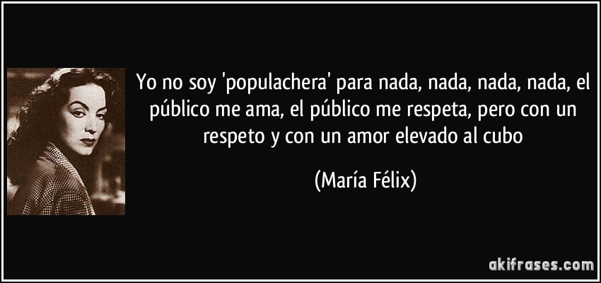 Yo no soy 'populachera' para nada, nada, nada, nada, el público me ama, el público me respeta, pero con un respeto y con un amor elevado al cubo (María Félix)