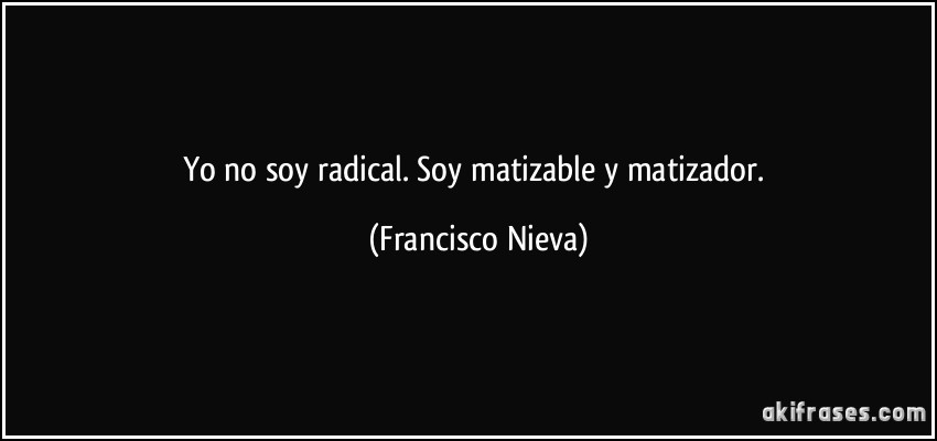 Yo no soy radical. Soy matizable y matizador. (Francisco Nieva)