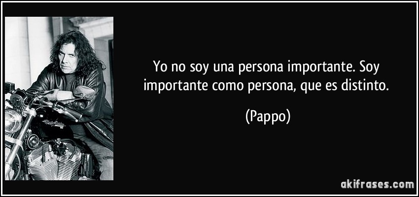 Yo no soy una persona importante. Soy importante como persona, que es distinto. (Pappo)