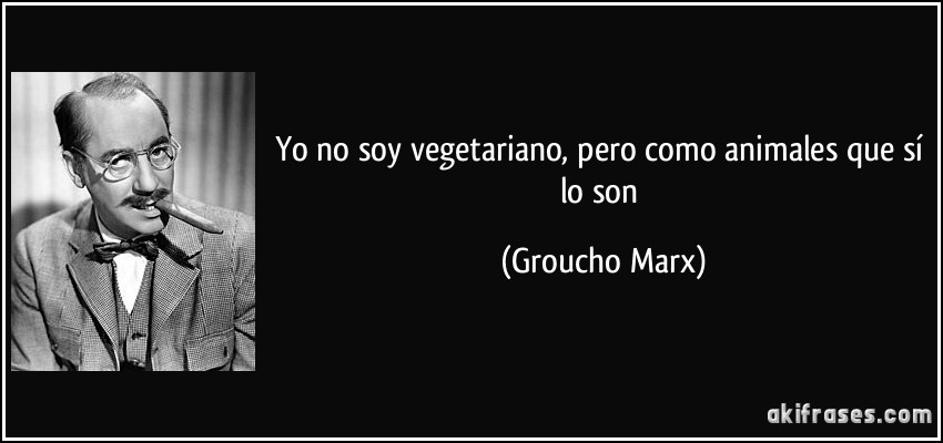 Yo no soy vegetariano, pero como animales que sí lo son (Groucho Marx)