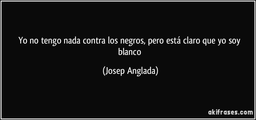 Yo no tengo nada contra los negros, pero está claro que yo soy blanco (Josep Anglada)