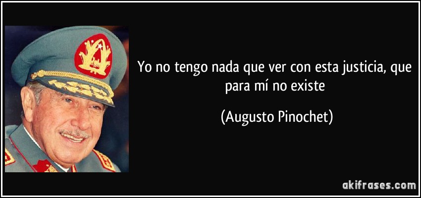 Yo no tengo nada que ver con esta justicia, que para mí no existe (Augusto Pinochet)