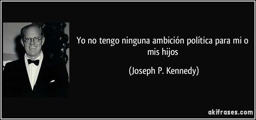 Yo no tengo ninguna ambición política para mi o mis hijos (Joseph P. Kennedy)