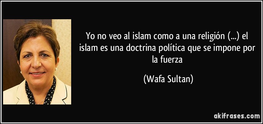 Yo no veo al islam como a una religión (...) el islam es una doctrina política que se impone por la fuerza (Wafa Sultan)