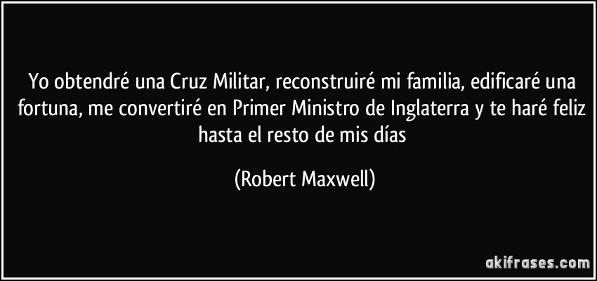 Yo obtendré una Cruz Militar, reconstruiré mi familia, edificaré una fortuna, me convertiré en Primer Ministro de Inglaterra y te haré feliz hasta el resto de mis días (Robert Maxwell)