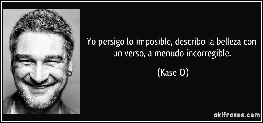 Yo persigo lo imposible, describo la belleza con un verso, a menudo incorregible. (Kase-O)