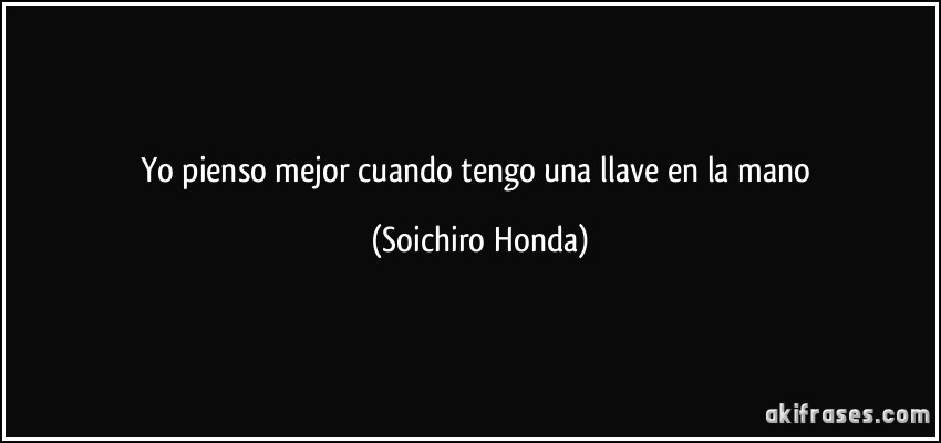 Yo pienso mejor cuando tengo una llave en la mano (Soichiro Honda)