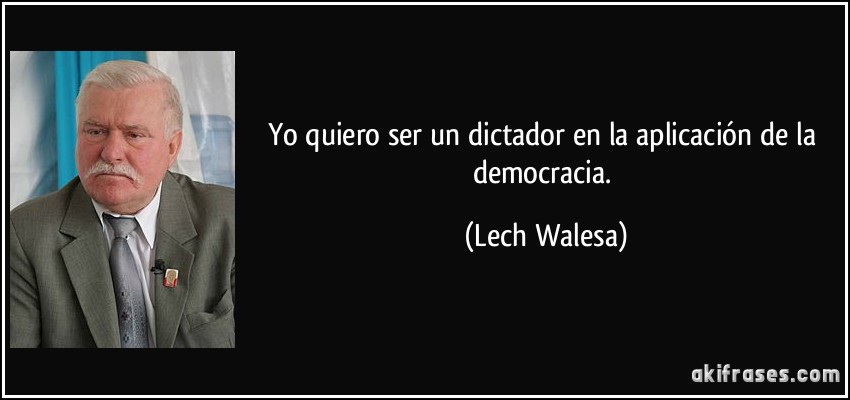Yo quiero ser un dictador en la aplicación de la democracia. (Lech Walesa)