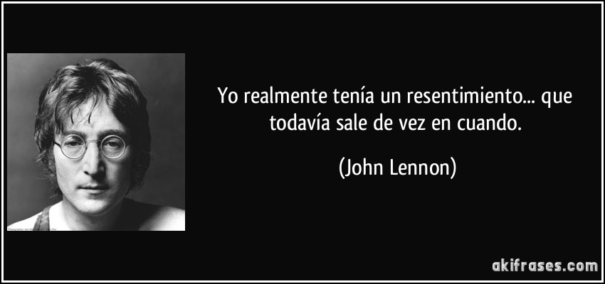 Yo realmente tenía un resentimiento... que todavía sale de vez en cuando. (John Lennon)