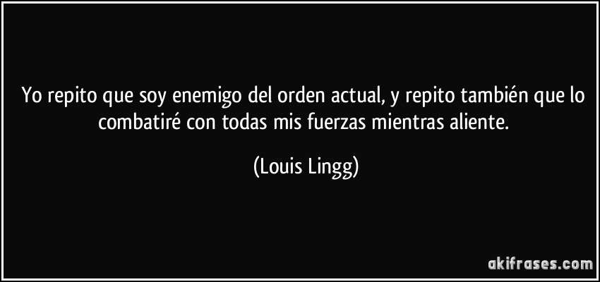 Yo repito que soy enemigo del orden actual, y repito también que lo combatiré con todas mis fuerzas mientras aliente. (Louis Lingg)