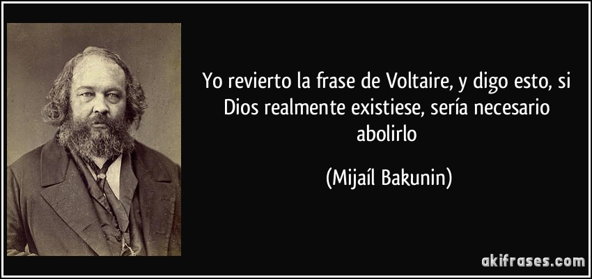 Yo revierto la frase de Voltaire, y digo esto, si Dios realmente existiese, sería necesario abolirlo (Mijaíl Bakunin)