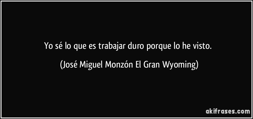 Yo sé lo que es trabajar duro porque lo he visto. (José Miguel Monzón El Gran Wyoming)