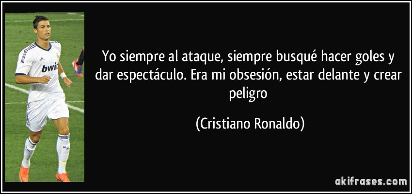 Yo siempre al ataque, siempre busqué hacer goles y dar espectáculo. Era mi obsesión, estar delante y crear peligro (Cristiano Ronaldo)