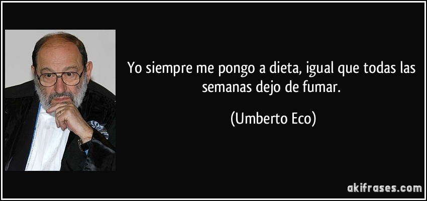 Yo siempre me pongo a dieta, igual que todas las semanas dejo de fumar. (Umberto Eco)
