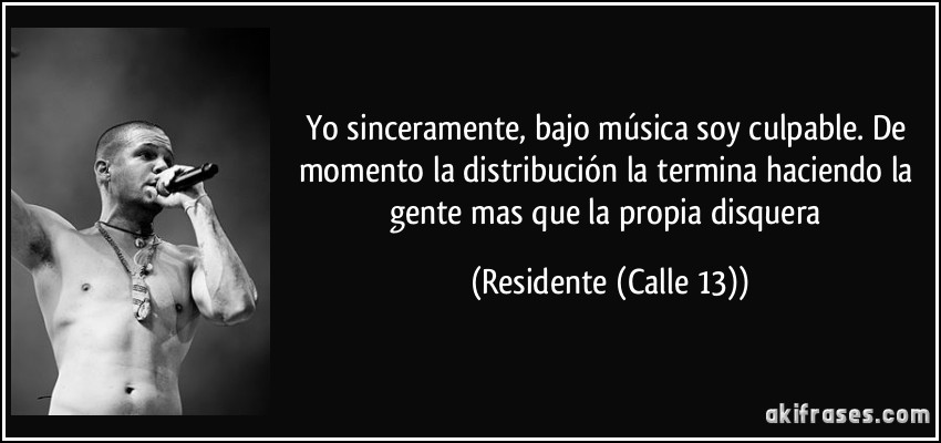 Yo sinceramente, bajo música soy culpable. De momento la distribución la termina haciendo la gente mas que la propia disquera (Residente (Calle 13))