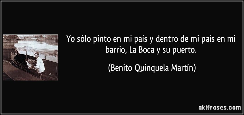 Yo sólo pinto en mi país y dentro de mi país en mi barrio, La Boca y su puerto. (Benito Quinquela Martín)
