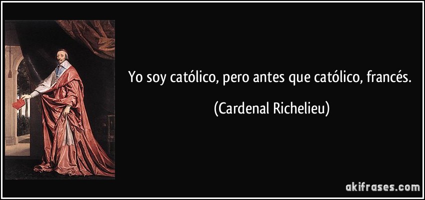Yo soy católico, pero antes que católico, francés. (Cardenal Richelieu)