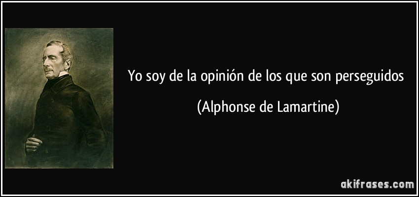 Yo soy de la opinión de los que son perseguidos (Alphonse de Lamartine)