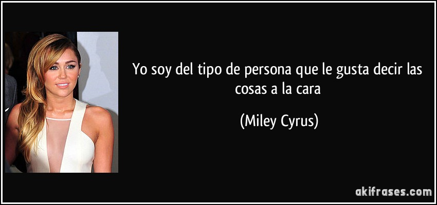 Yo soy del tipo de persona que le gusta decir las cosas a la cara (Miley Cyrus)