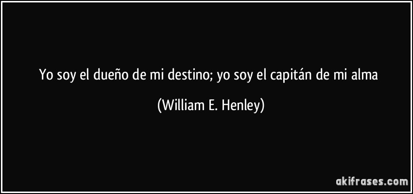 Yo soy el dueño de mi destino; yo soy el capitán de mi alma (William E. Henley)