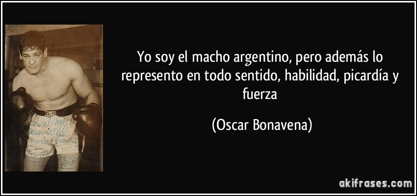 Yo soy el macho argentino, pero además lo represento en todo sentido, habilidad, picardía y fuerza (Oscar Bonavena)
