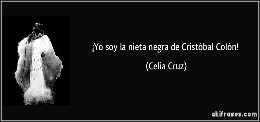 ¡Yo soy la nieta negra de Cristóbal Colón! (Celia Cruz)