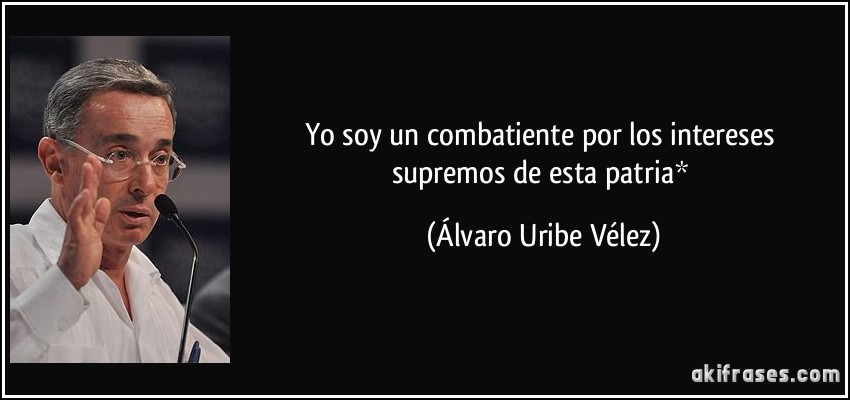 Yo soy un combatiente por los intereses supremos de esta patria* (Álvaro Uribe Vélez)