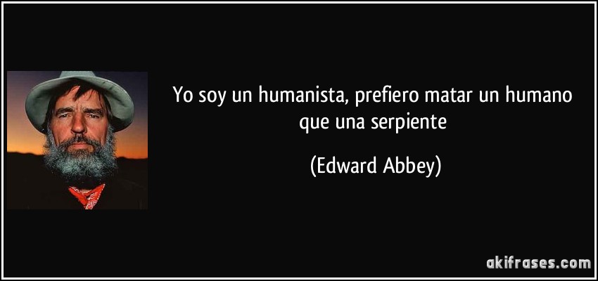 Yo soy un humanista, prefiero matar un humano que una serpiente (Edward Abbey)