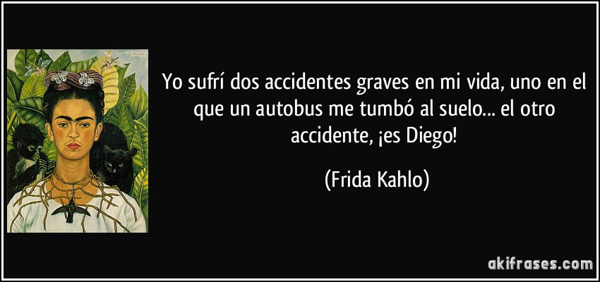 Yo sufrí dos accidentes graves en mi vida, uno en el que un autobus me tumbó al suelo... el otro accidente, ¡es Diego! (Frida Kahlo)
