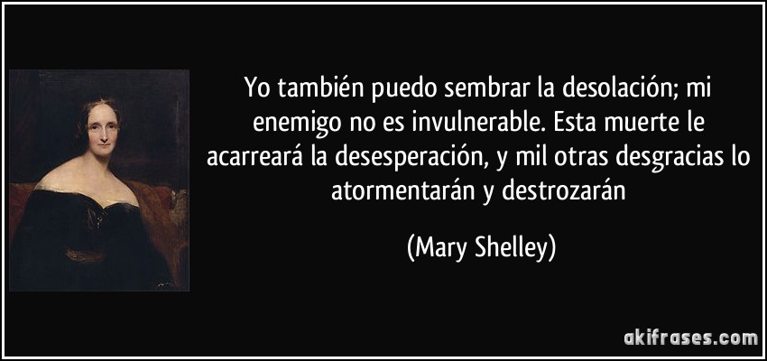 Yo también puedo sembrar la desolación; mi enemigo no es invulnerable. Esta muerte le acarreará la desesperación, y mil otras desgracias lo atormentarán y destrozarán (Mary Shelley)