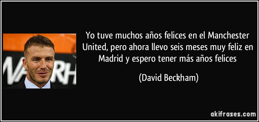 Yo tuve muchos años felices en el Manchester United, pero ahora llevo seis meses muy feliz en Madrid y espero tener más años felices (David Beckham)