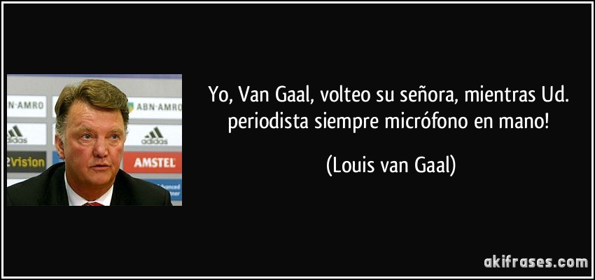 Yo, Van Gaal, volteo su señora, mientras Ud. periodista siempre micrófono en mano! (Louis van Gaal)