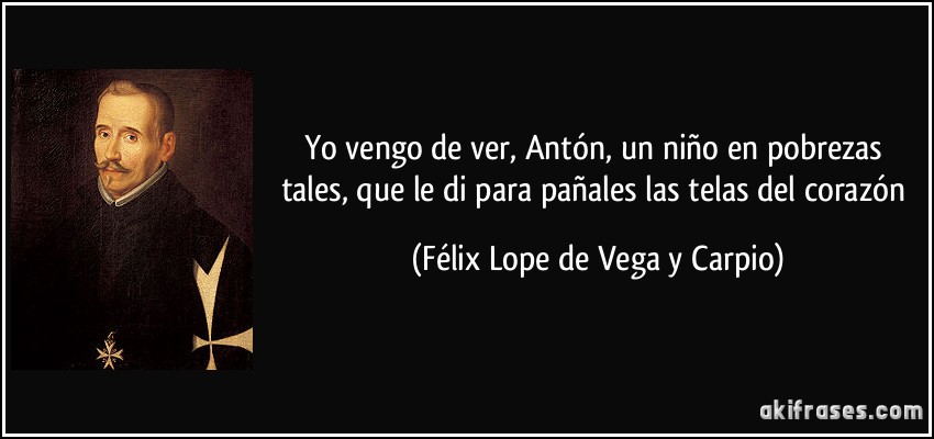 Yo vengo de ver, Antón, un niño en pobrezas tales, que le di para pañales las telas del corazón (Félix Lope de Vega y Carpio)