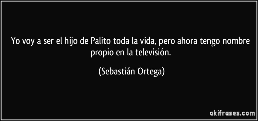 Yo voy a ser el hijo de Palito toda la vida, pero ahora tengo nombre propio en la televisión. (Sebastián Ortega)