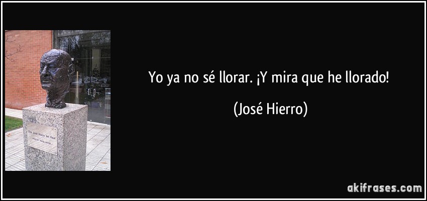 Yo ya no sé llorar. ¡Y mira que he llorado! (José Hierro)