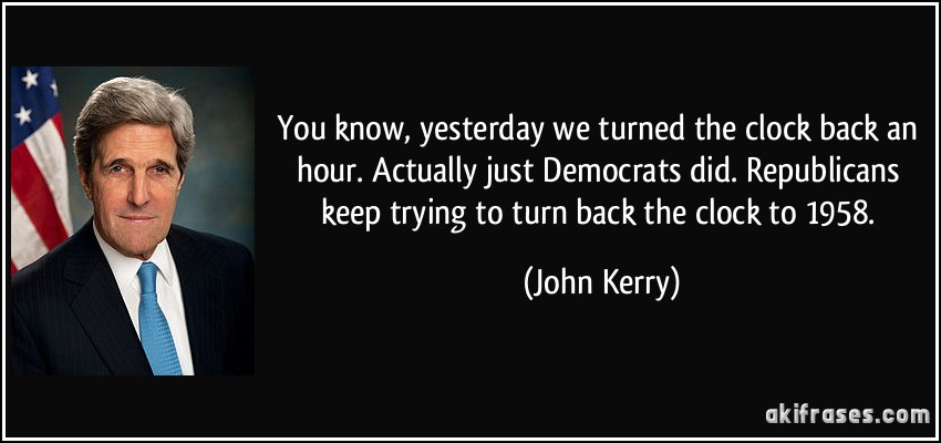 You know, yesterday we turned the clock back an hour. Actually just Democrats did. Republicans keep trying to turn back the clock to 1958. (John Kerry)