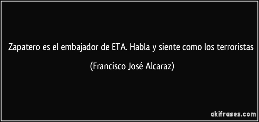 Zapatero es el embajador de ETA. Habla y siente como los terroristas (Francisco José Alcaraz)