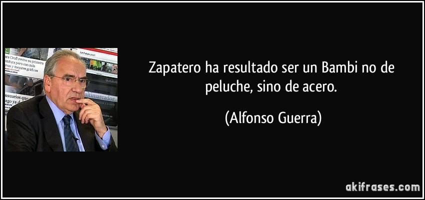 Zapatero ha resultado ser un Bambi no de peluche, sino de acero. (Alfonso Guerra)