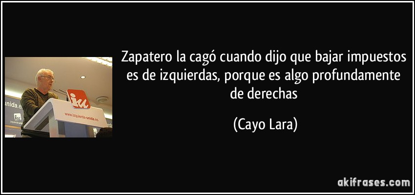 Zapatero la cagó cuando dijo que bajar impuestos es de izquierdas, porque es algo profundamente de derechas (Cayo Lara)